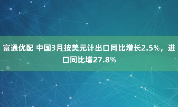 富通优配 中国3月按美元计出口同比增长2.5%，进口同比增27.8%