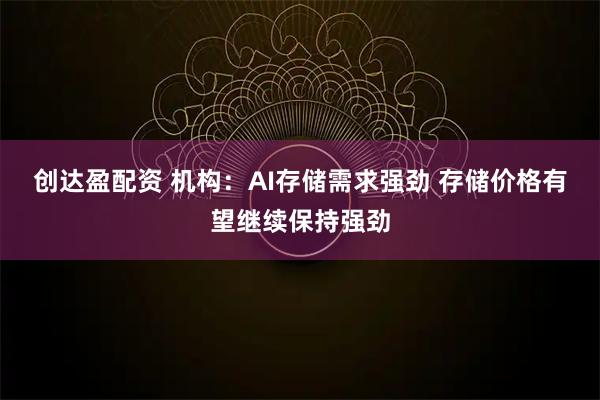 创达盈配资 机构：AI存储需求强劲 存储价格有望继续保持强劲