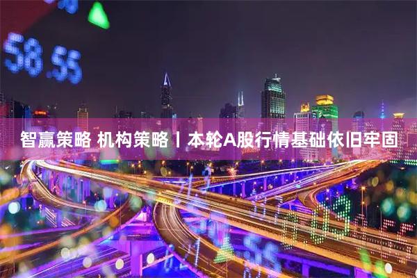 智赢策略 机构策略丨本轮A股行情基础依旧牢固