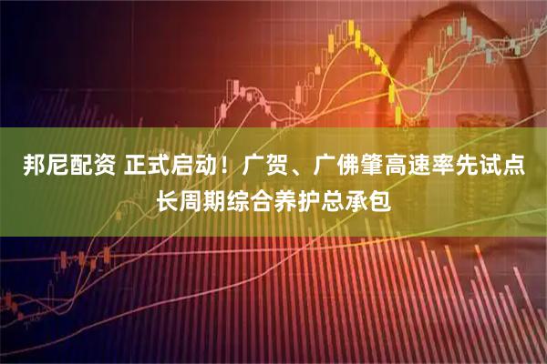 邦尼配资 正式启动！广贺、广佛肇高速率先试点长周期综合养护总承包