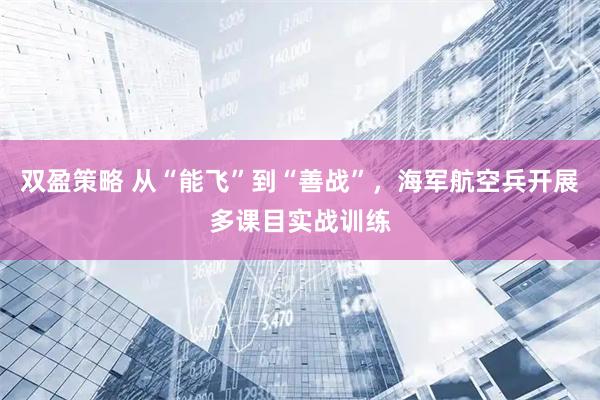 双盈策略 从“能飞”到“善战”，海军航空兵开展多课目实战训练