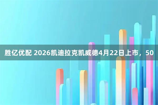 胜亿优配 2026凯迪拉克凯威德4月22日上市，50