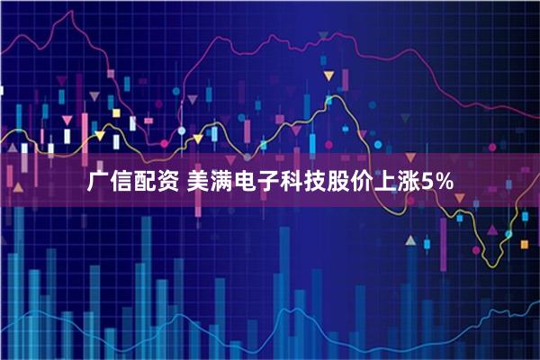 广信配资 美满电子科技股价上涨5%