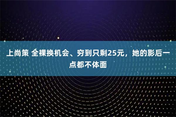 上尚策 全裸换机会、穷到只剩25元，她的影后一点都不体面