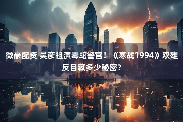 微豪配资 吴彦祖演毒蛇警官！《寒战1994》双雄反目藏多少秘密？