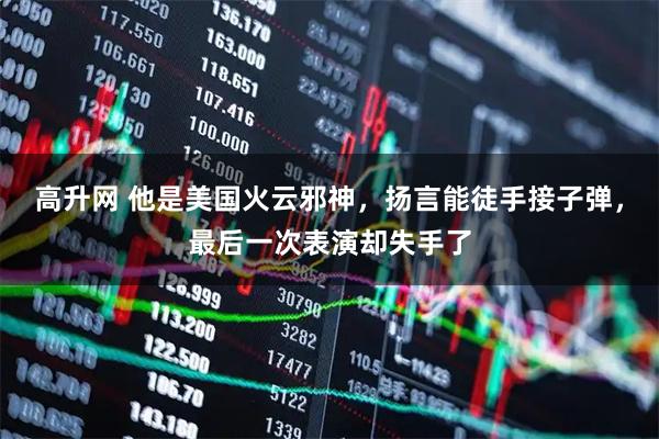 高升网 他是美国火云邪神，扬言能徒手接子弹，最后一次表演却失手了