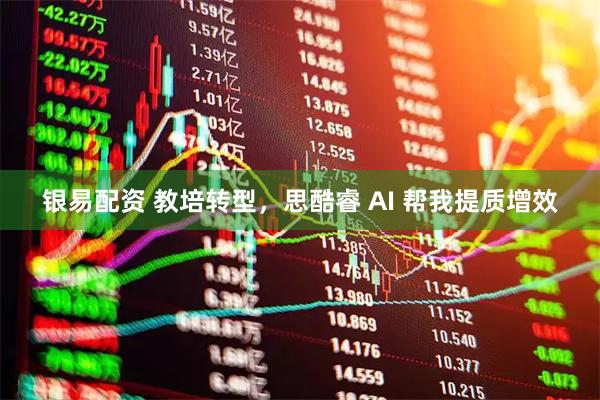银易配资 教培转型，思酷睿 AI 帮我提质增效