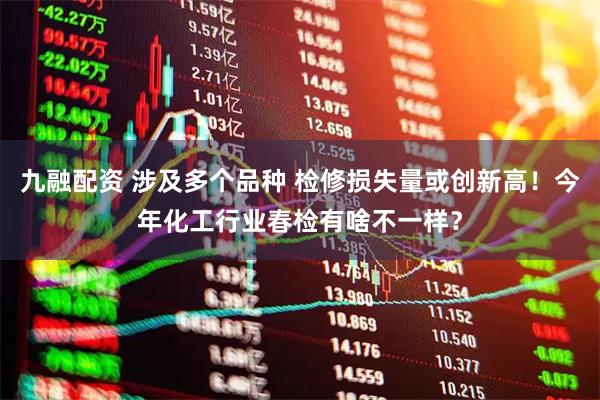 九融配资 涉及多个品种 检修损失量或创新高！今年化工行业春检有啥不一样？