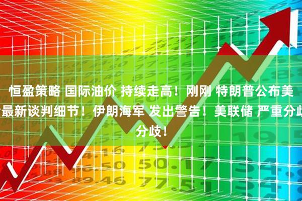 恒盈策略 国际油价 持续走高！刚刚 特朗普公布美伊最新谈判细节！伊朗海军 发出警告！美联储 严重分歧！