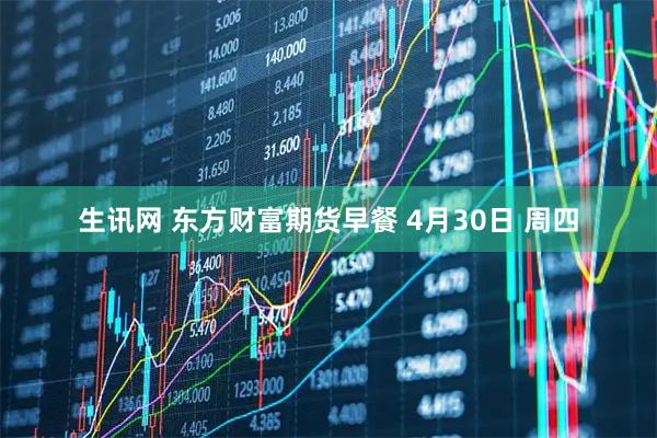 生讯网 东方财富期货早餐 4月30日 周四