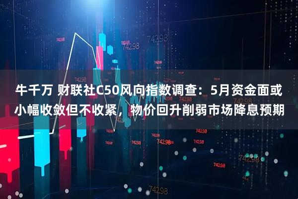 牛千万 财联社C50风向指数调查：5月资金面或小幅收敛但不收紧，物价回升削弱市场降息预期