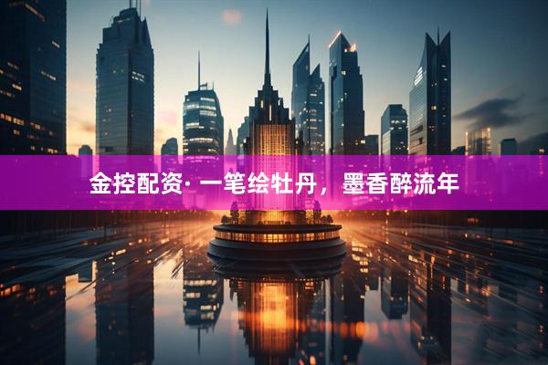 金控配资· 一笔绘牡丹，墨香醉流年