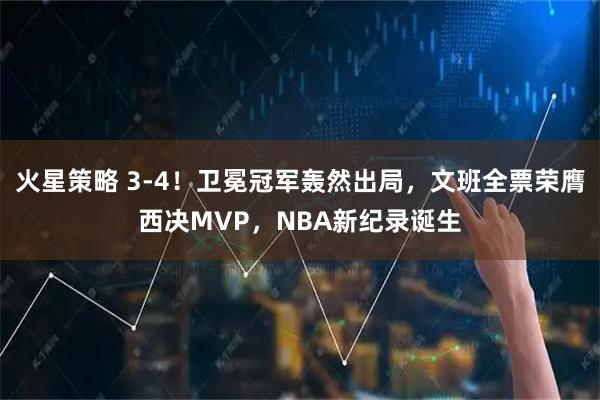 火星策略 3-4！卫冕冠军轰然出局，文班全票荣膺西决MVP，NBA新纪录诞生