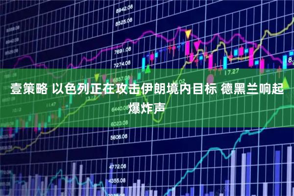 壹策略 以色列正在攻击伊朗境内目标 德黑兰响起爆炸声