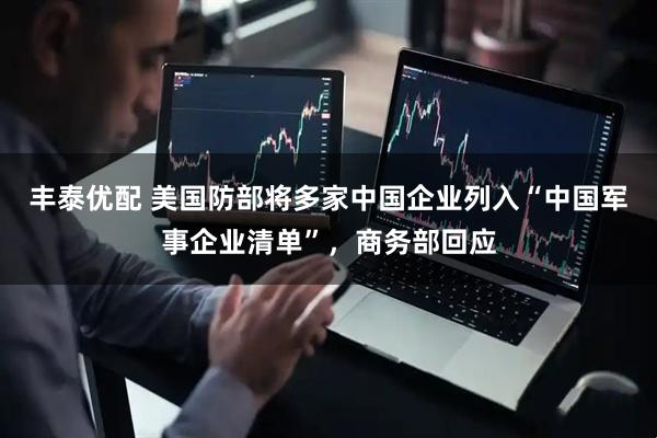 丰泰优配 美国防部将多家中国企业列入“中国军事企业清单”，商务部回应