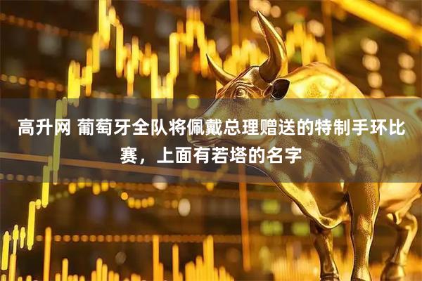 高升网 葡萄牙全队将佩戴总理赠送的特制手环比赛，上面有若塔的名字