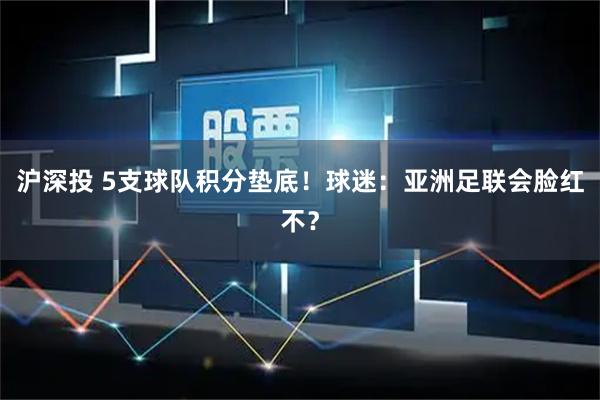 沪深投 5支球队积分垫底！球迷：亚洲足联会脸红不？