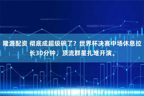 隆源配资 彻底成超级碗了？世界杯决赛中场休息拉长30分钟，顶流群星扎堆开演。