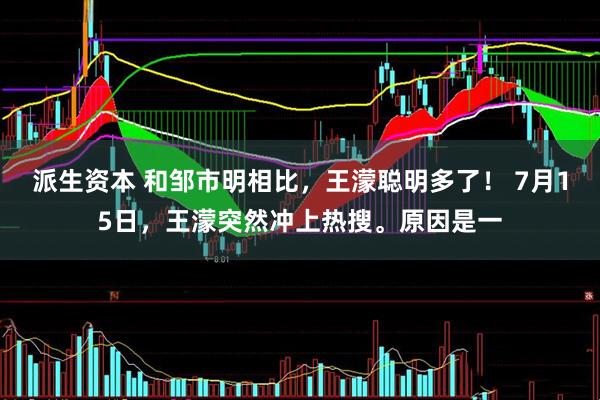 派生资本 和邹市明相比，王濛聪明多了！ 7月15日，王濛突然冲上热搜。原因是一