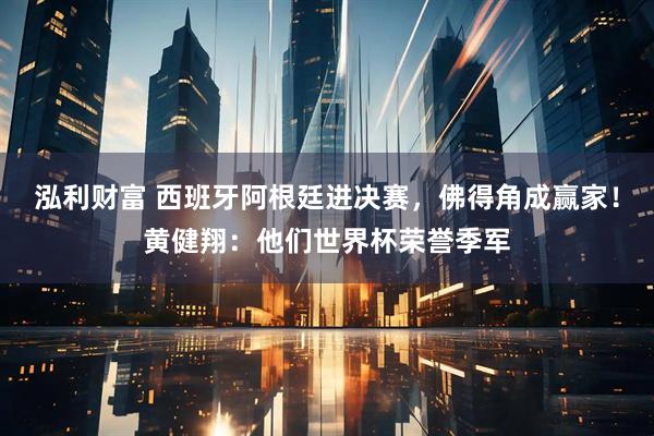 泓利财富 西班牙阿根廷进决赛，佛得角成赢家！黄健翔：他们世界杯荣誉季军