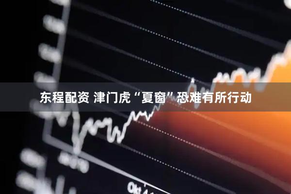 东程配资 津门虎“夏窗”恐难有所行动