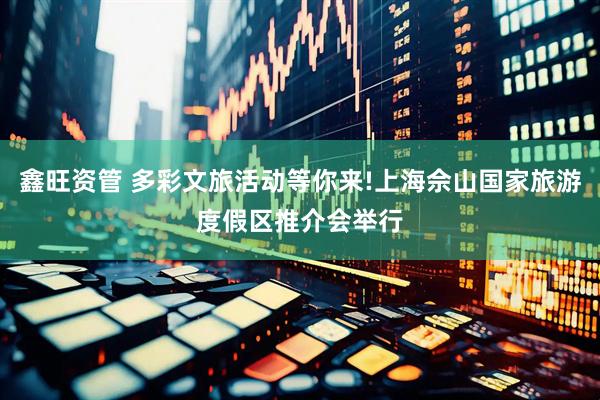 鑫旺资管 多彩文旅活动等你来!上海佘山国家旅游度假区推介会举行