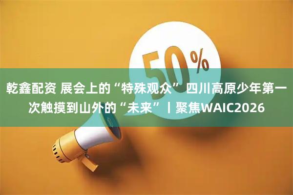 乾鑫配资 展会上的“特殊观众” 四川高原少年第一次触摸到山外的“未来”丨聚焦WAIC2026