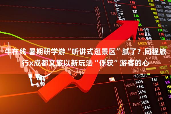 牛在线 暑期研学游“听讲式逛景区”腻了？同程旅行x成都文旅以新玩法“俘获”游客的心