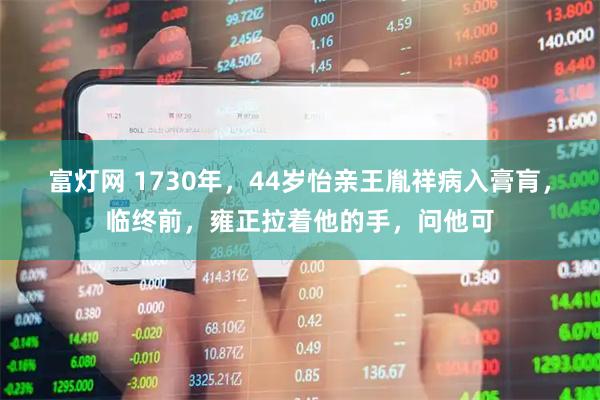 富灯网 1730年，44岁怡亲王胤祥病入膏肓，临终前，雍正拉着他的手，问他可