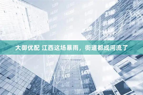 大御优配 江西这场暴雨，街道都成河流了