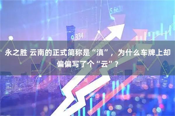 永之胜 云南的正式简称是“滇”，为什么车牌上却偏偏写了个“云”？