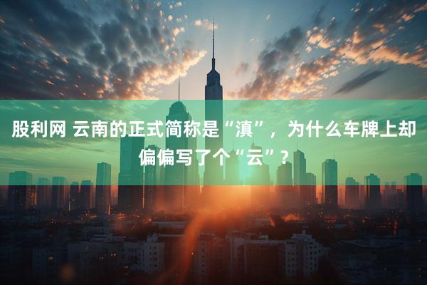 股利网 云南的正式简称是“滇”，为什么车牌上却偏偏写了个“云”？