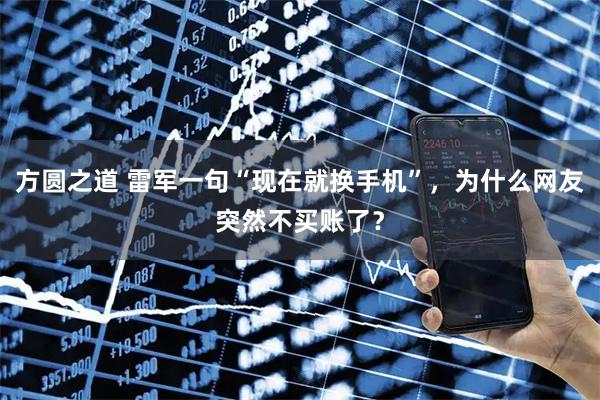 方圆之道 雷军一句“现在就换手机”，为什么网友突然不买账了？
