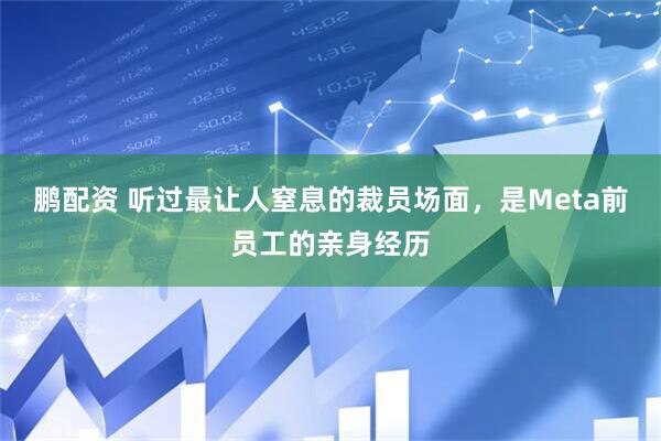 鹏配资 听过最让人窒息的裁员场面，是Meta前员工的亲身经历