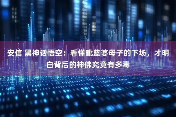 安信 黑神话悟空：看懂毗蓝婆母子的下场，才明白背后的神佛究竟有多毒