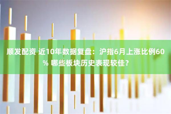 顺发配资 近10年数据复盘：沪指6月上涨比例60% 哪些板块历史表现较佳？