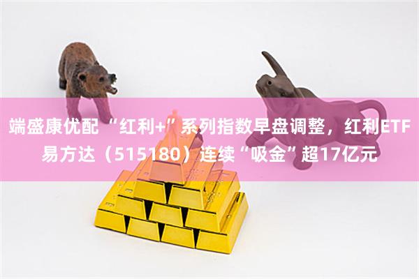 端盛康优配 “红利+”系列指数早盘调整，红利ETF易方达（515180）连续“吸金”超17亿元