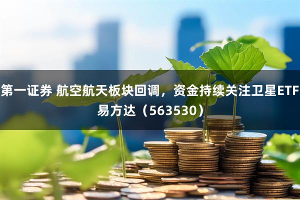 第一证券 航空航天板块回调，资金持续关注卫星ETF易方达（563530）