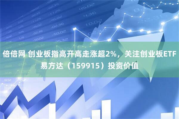 倍倍网 创业板指高开高走涨超2%，关注创业板ETF易方达（159915）投资价值