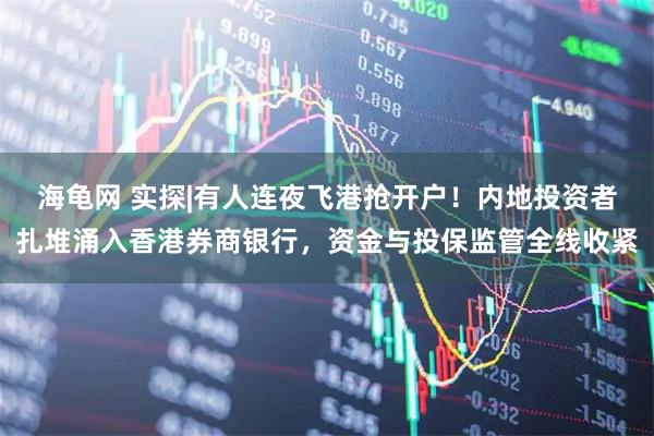 海龟网 实探|有人连夜飞港抢开户！内地投资者扎堆涌入香港券商银行，资金与投保监管全线收紧