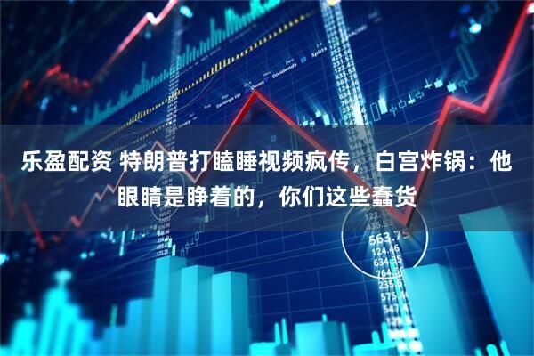 乐盈配资 特朗普打瞌睡视频疯传，白宫炸锅：他眼睛是睁着的，你们这些蠢货