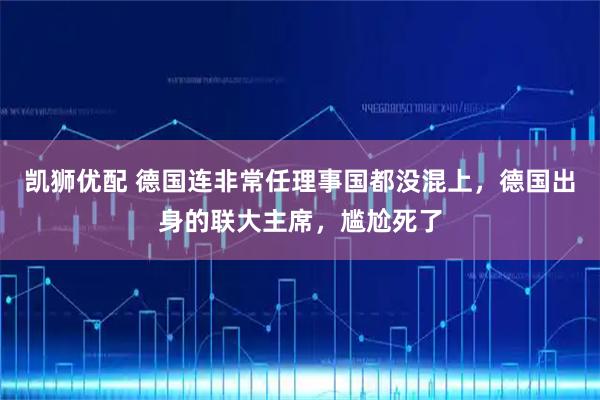 凯狮优配 德国连非常任理事国都没混上，德国出身的联大主席，尴尬死了