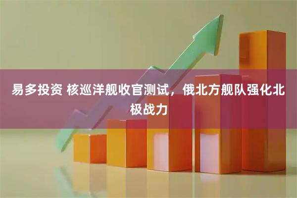 易多投资 核巡洋舰收官测试，俄北方舰队强化北极战力