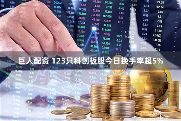 巨人配资 123只科创板股今日换手率超5%