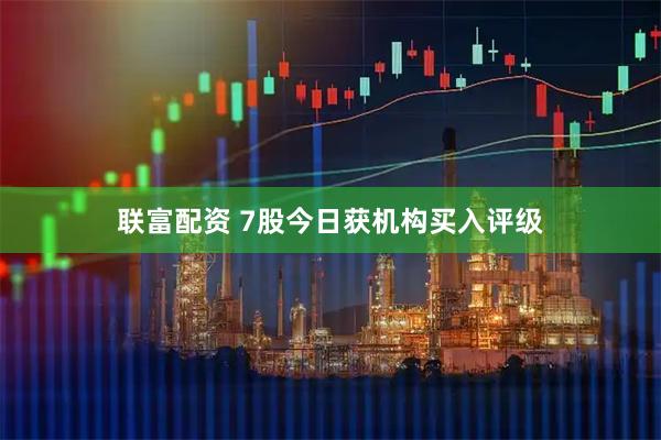 联富配资 7股今日获机构买入评级