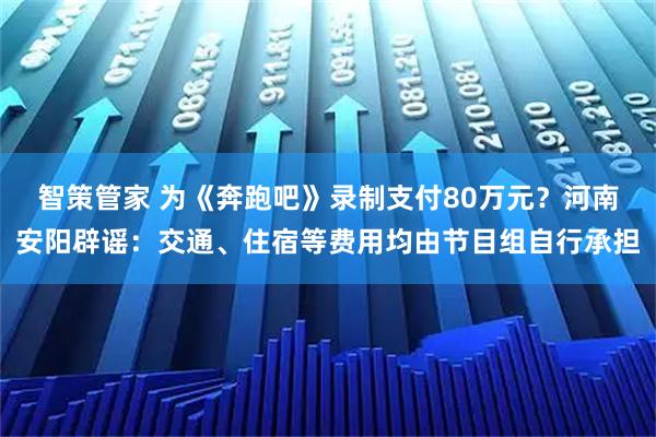智策管家 为《奔跑吧》录制支付80万元？河南安阳辟谣：交通、住宿等费用均由节目组自行承担