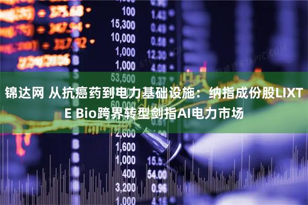 锦达网 从抗癌药到电力基础设施：纳指成份股LIXTE Bio跨界转型剑指AI电力市场