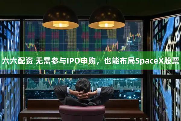 六六配资 无需参与IPO申购，也能布局SpaceX股票