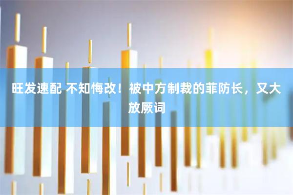 旺发速配 不知悔改！被中方制裁的菲防长，又大放厥词