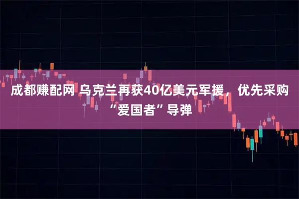 成都赚配网 乌克兰再获40亿美元军援，优先采购“爱国者”导弹